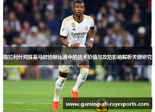 格拉利什对阵皇马欧协联比赛中的战术价值与攻防影响解析关键研究 格拉利什对阵皇马欧协联比赛中的战术价值与攻防影响解析关键研究