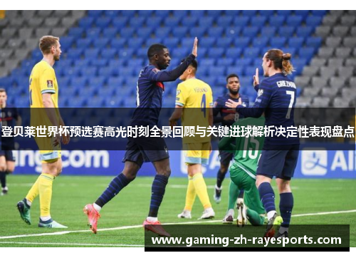 登贝莱世界杯预选赛高光时刻全景回顾与关键进球解析决定性表现盘点