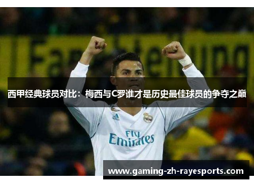 西甲经典球员对比:梅西与C罗谁才是历史最佳球员的争夺之巅 西甲经典球员对比:梅西与C罗谁才是历史最佳球员的争夺之巅