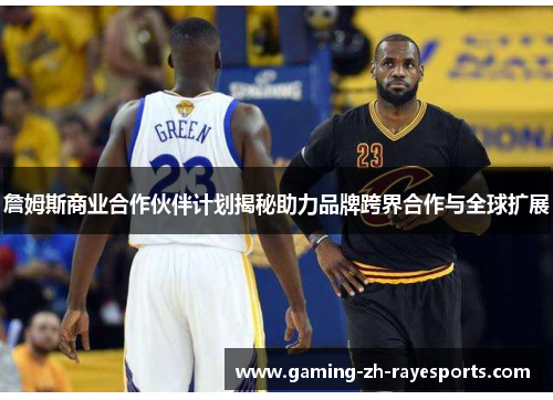 詹姆斯商业合作伙伴计划揭秘助力品牌跨界合作与全球扩展 詹姆斯商业合作伙伴计划揭秘助力品牌跨界合作与全球扩展