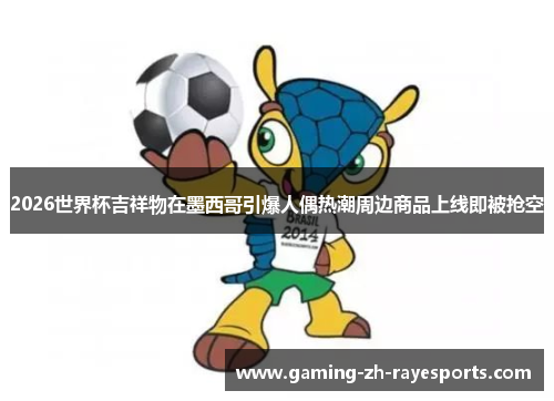 2026世界杯吉祥物在墨西哥引爆人偶热潮周边商品上线即被抢空
