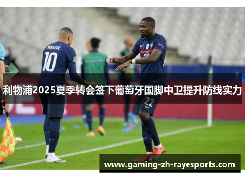 利物浦2025夏季转会签下葡萄牙国脚中卫提升防线实力