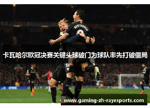 卡瓦哈尔欧冠决赛关键头球破门为球队率先打破僵局 卡瓦哈尔欧冠决赛关键头球破门为球队率先打破僵局