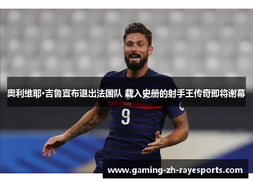 奥利维耶·吉鲁宣布退出法国队 载入史册的射手王传奇即将谢幕 奥利维耶·吉鲁宣布退出法国队 载入史册的射手王传奇即将谢幕