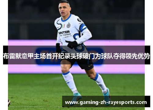 布雷默意甲主场首开纪录头球破门为球队夺得领先优势 布雷默意甲主场首开纪录头球破门为球队夺得领先优势