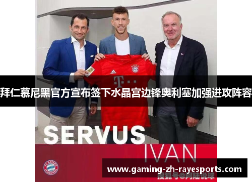 拜仁慕尼黑官方宣布签下水晶宫边锋奥利塞加强进攻阵容