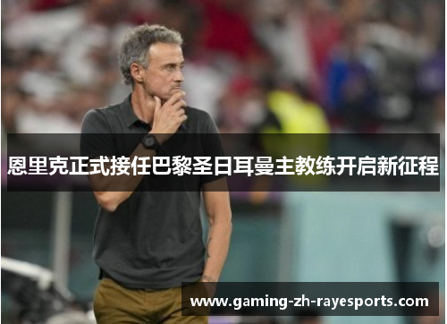 恩里克正式接任巴黎圣日耳曼主教练开启新征程 恩里克正式接任巴黎圣日耳曼主教练开启新征程