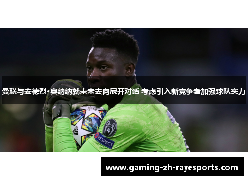 曼联与安德烈·奥纳纳就未来去向展开对话 考虑引入新竞争者加强球队实力