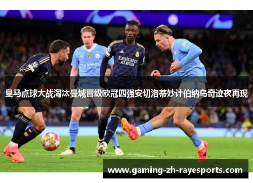 皇马点球大战淘汰曼城晋级欧冠四强安切洛蒂妙计伯纳乌奇迹夜再现