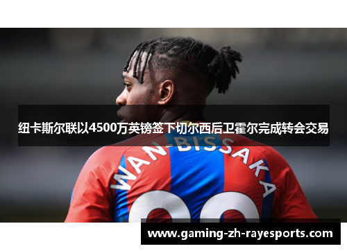 纽卡斯尔联以4500万英镑签下切尔西后卫霍尔完成转会交易