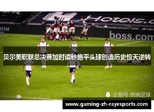 贝尔美职联总决赛加时读秒绝平头球创造历史惊天逆转