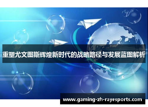 重塑尤文图斯辉煌新时代的战略路径与发展蓝图解析