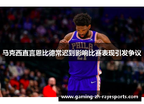 马克西直言恩比德常迟到影响比赛表现引发争议
