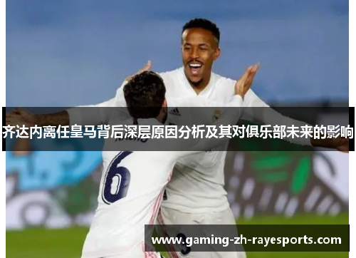 齐达内离任皇马背后深层原因分析及其对俱乐部未来的影响