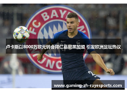 卢卡斯以8000万欧元转会拜仁慕尼黑加盟 引发欧洲足坛热议