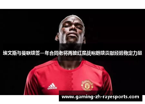埃文斯与曼联续签一年合同老将再披红魔战袍继续贡献经验稳定力量 埃文斯与曼联续签一年合同老将再披红魔战袍继续贡献经验稳定力量