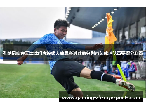 孔帕尼奥在天津津门虎锋线大放异彩进球数名列前茅成球队重要得分利器 孔帕尼奥在天津津门虎锋线大放异彩进球数名列前茅成球队重要得分利器