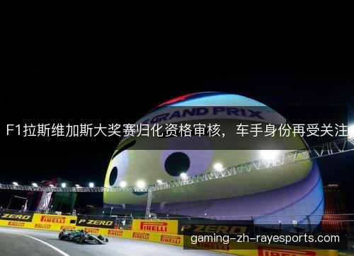 F1拉斯维加斯大奖赛归化资格审核,车手身份再受关注 F1拉斯维加斯大奖赛归化资格审核,车手身份再受关注